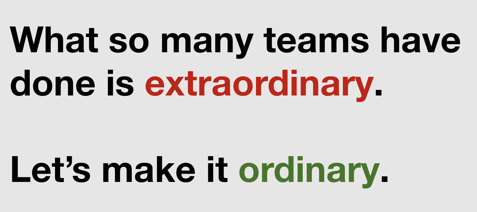 Image saying 'What so many teams have done is extraordinary. Let's make it ordinary'